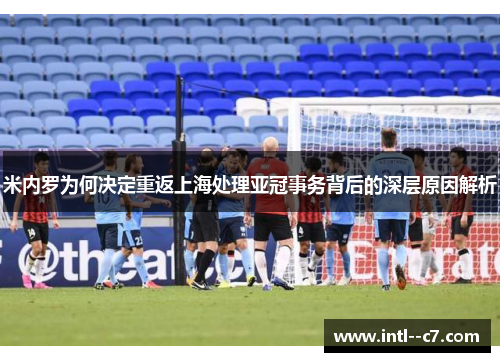 米内罗为何决定重返上海处理亚冠事务背后的深层原因解析 米内罗为何决定重返上海处理亚冠事务背后的深层原因解析