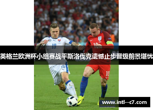 英格兰欧洲杯小组赛战平斯洛伐克遗憾止步晋级前景堪忧 英格兰欧洲杯小组赛战平斯洛伐克遗憾止步晋级前景堪忧