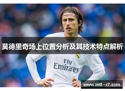 莫德里奇场上位置分析及其技术特点解析 莫德里奇场上位置分析及其技术特点解析