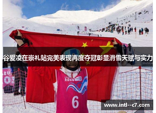 谷爱凌在崇礼站完美表现再度夺冠彰显滑雪天赋与实力 谷爱凌在崇礼站完美表现再度夺冠彰显滑雪天赋与实力