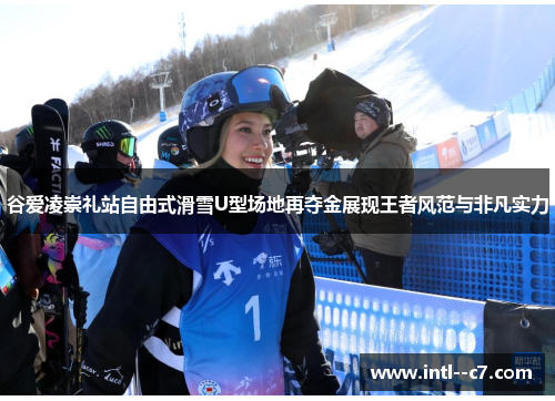 谷爱凌崇礼站自由式滑雪U型场地再夺金展现王者风范与非凡实力 谷爱凌崇礼站自由式滑雪U型场地再夺金展现王者风范与非凡实力