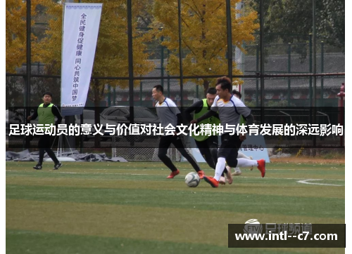 足球运动员的意义与价值对社会文化精神与体育发展的深远影响 足球运动员的意义与价值对社会文化精神与体育发展的深远影响