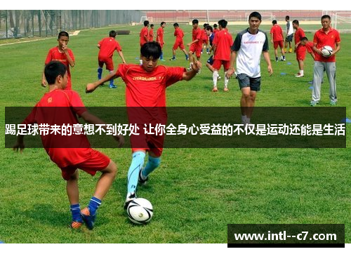 踢足球带来的意想不到好处 让你全身心受益的不仅是运动还能是生活