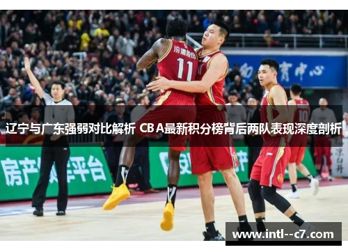 辽宁与广东强弱对比解析 CBA最新积分榜背后两队表现深度剖析 辽宁与广东强弱对比解析 CBA最新积分榜背后两队表现深度剖析