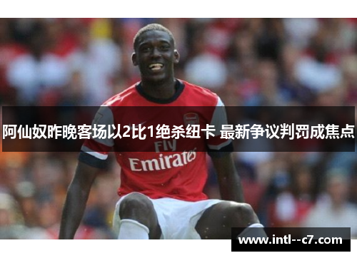 阿仙奴昨晚客场以2比1绝杀纽卡 最新争议判罚成焦点 阿仙奴昨晚客场以2比1绝杀纽卡 最新争议判罚成焦点