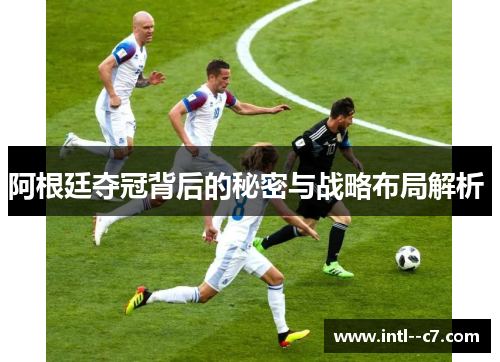 阿根廷夺冠背后的秘密与战略布局解析 
