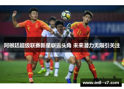 阿根廷超级联赛新星崭露头角 未来潜力无限引关注