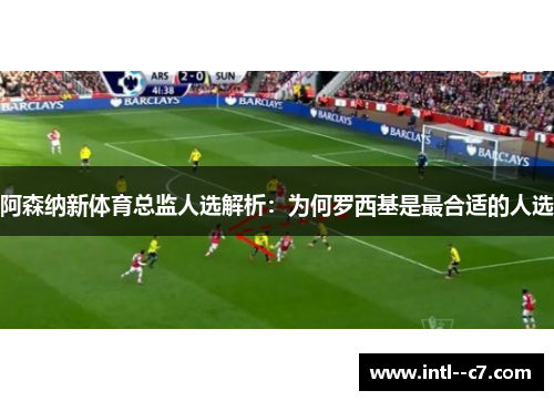 阿森纳新体育总监人选解析：为何罗西基是最合适的人选