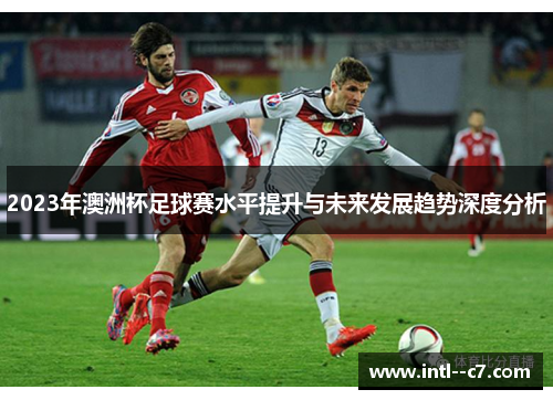 2023年澳洲杯足球赛水平提升与未来发展趋势深度分析 2023年澳洲杯足球赛水平提升与未来发展趋势深度分析