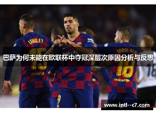 巴萨为何未能在欧联杯中夺冠深层次原因分析与反思