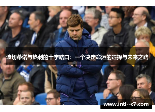 波切蒂诺与热刺的十字路口：一个决定命运的选择与未来之路
