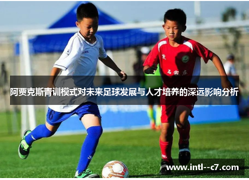 阿贾克斯青训模式对未来足球发展与人才培养的深远影响分析