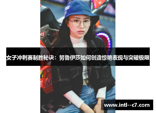 女子冲刺赛制胜秘诀:努鲁伊莎如何创造惊艳表现与突破极限 女子冲刺赛制胜秘诀:努鲁伊莎如何创造惊艳表现与突破极限