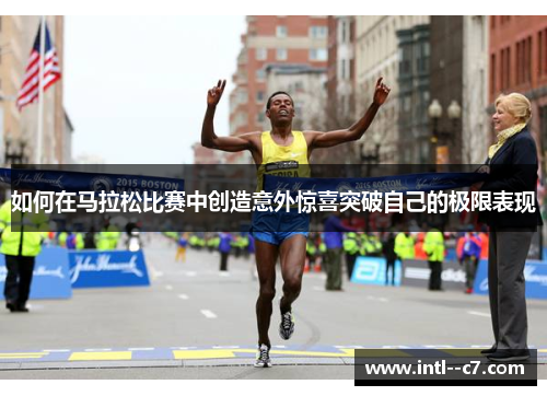 如何在马拉松比赛中创造意外惊喜突破自己的极限表现 如何在马拉松比赛中创造意外惊喜突破自己的极限表现
