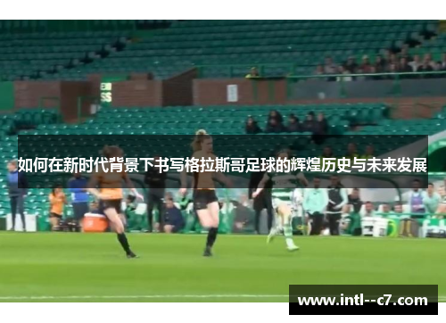 如何在新时代背景下书写格拉斯哥足球的辉煌历史与未来发展 如何在新时代背景下书写格拉斯哥足球的辉煌历史与未来发展