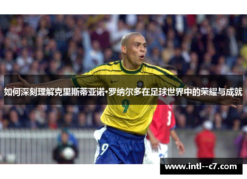 如何深刻理解克里斯蒂亚诺·罗纳尔多在足球世界中的荣耀与成就 如何深刻理解克里斯蒂亚诺·罗纳尔多在足球世界中的荣耀与成就