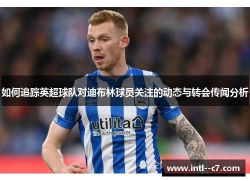 如何追踪英超球队对迪布林球员关注的动态与转会传闻分析 如何追踪英超球队对迪布林球员关注的动态与转会传闻分析