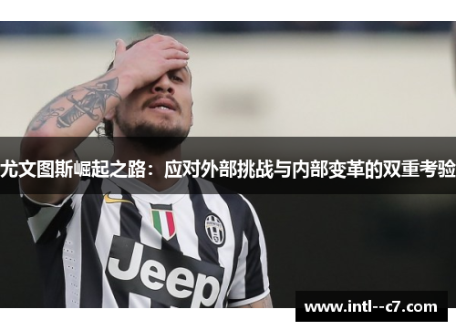 尤文图斯崛起之路：应对外部挑战与内部变革的双重考验