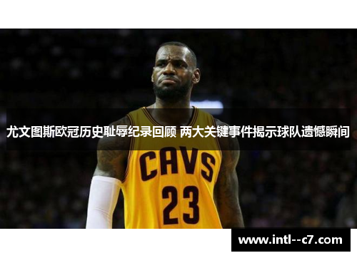 尤文图斯欧冠历史耻辱纪录回顾 两大关键事件揭示球队遗憾瞬间