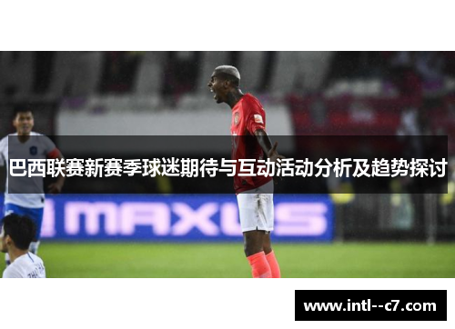 巴西联赛新赛季球迷期待与互动活动分析及趋势探讨