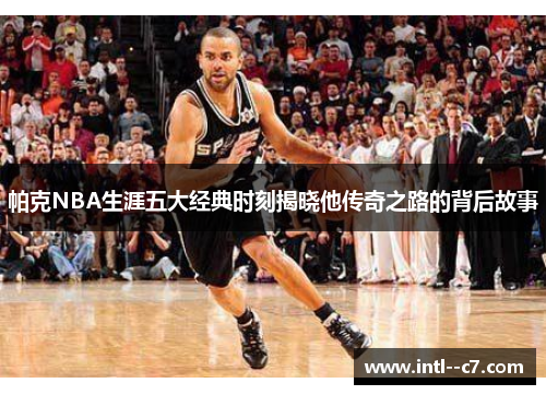 帕克NBA生涯五大经典时刻揭晓他传奇之路的背后故事 帕克NBA生涯五大经典时刻揭晓他传奇之路的背后故事