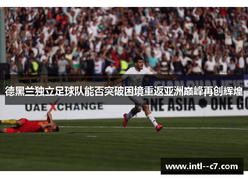 德黑兰独立足球队能否突破困境重返亚洲巅峰再创辉煌 德黑兰独立足球队能否突破困境重返亚洲巅峰再创辉煌