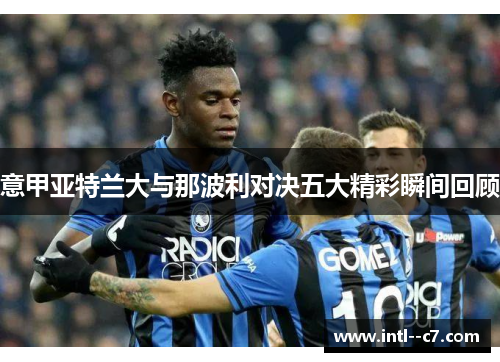 意甲亚特兰大与那波利对决五大精彩瞬间回顾 意甲亚特兰大与那波利对决五大精彩瞬间回顾