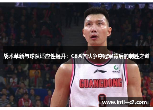 战术革新与球队适应性提升:CBA各队争夺冠军背后的制胜之道 战术革新与球队适应性提升:CBA各队争夺冠军背后的制胜之道
