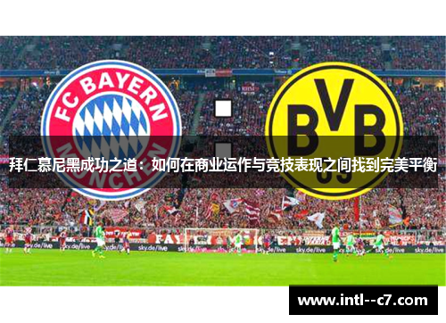 拜仁慕尼黑成功之道:如何在商业运作与竞技表现之间找到完美平衡 拜仁慕尼黑成功之道:如何在商业运作与竞技表现之间找到完美平衡