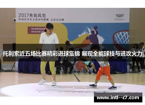 托利索近五场比赛精彩进球集锦 展现全能球技与进攻火力