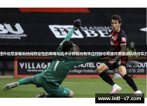提升伯恩茅斯后防线稳定性的策略与战术分析如何有效应对防守漏洞并增强球队防守实力 提升伯恩茅斯后防线稳定性的策略与战术分析如何有效应对防守漏洞并增强球队防守实力