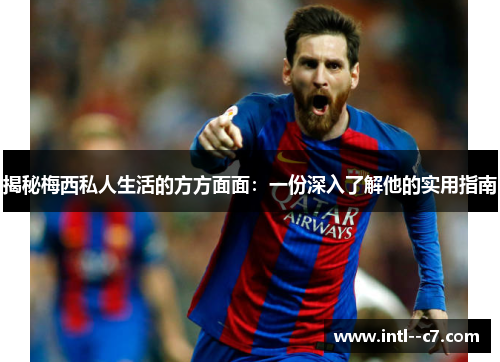 揭秘梅西私人生活的方方面面：一份深入了解他的实用指南