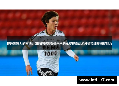 提升观察力的方法:如何通过观看侯永永的比赛提高战术分析和细节捕捉能力 提升观察力的方法:如何通过观看侯永永的比赛提高战术分析和细节捕捉能力