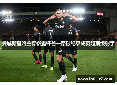 曼城新星哈兰德崭露锋芒一路破纪录成英超顶级射手 曼城新星哈兰德崭露锋芒一路破纪录成英超顶级射手