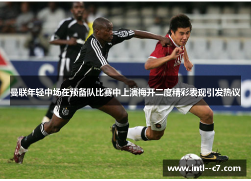 曼联年轻中场在预备队比赛中上演梅开二度精彩表现引发热议 曼联年轻中场在预备队比赛中上演梅开二度精彩表现引发热议