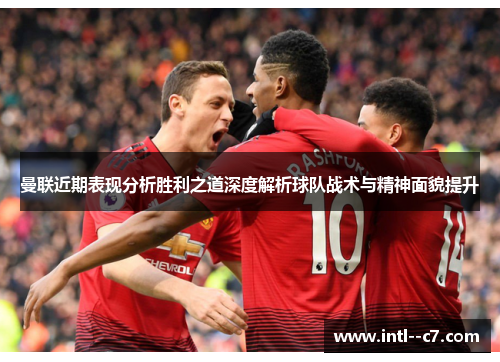 曼联近期表现分析胜利之道深度解析球队战术与精神面貌提升 曼联近期表现分析胜利之道深度解析球队战术与精神面貌提升