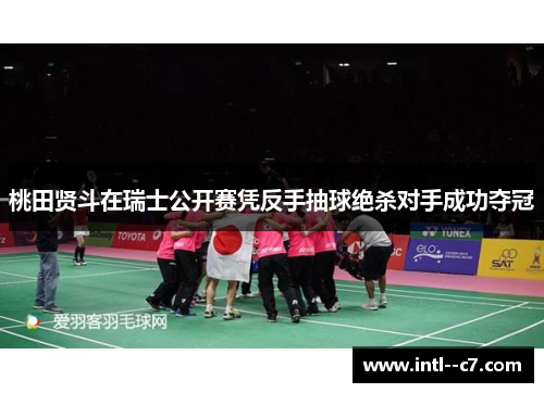 桃田贤斗在瑞士公开赛凭反手抽球绝杀对手成功夺冠