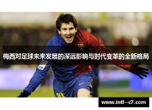 梅西对足球未来发展的深远影响与时代变革的全新格局