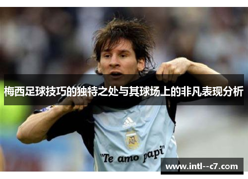 梅西足球技巧的独特之处与其球场上的非凡表现分析