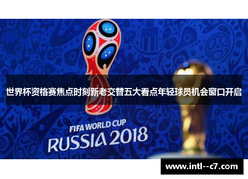 世界杯资格赛焦点时刻新老交替五大看点年轻球员机会窗口开启