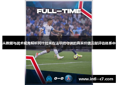 从数据与战术视角解析阿什拉夫在法甲防守端的真实价值贡献评估体系中