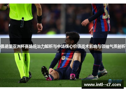 佩德里亚洲杯赛场统治力解析与中场核心价值战术影响与领袖气质剖析 佩德里亚洲杯赛场统治力解析与中场核心价值战术影响与领袖气质剖析