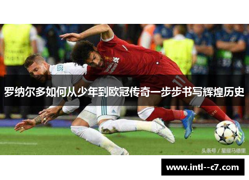 罗纳尔多如何从少年到欧冠传奇一步步书写辉煌历史 罗纳尔多如何从少年到欧冠传奇一步步书写辉煌历史