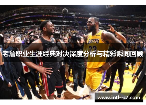老詹职业生涯经典对决深度分析与精彩瞬间回顾 老詹职业生涯经典对决深度分析与精彩瞬间回顾