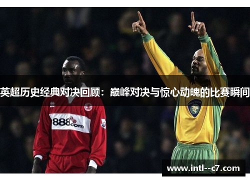 英超历史经典对决回顾:巅峰对决与惊心动魄的比赛瞬间 英超历史经典对决回顾:巅峰对决与惊心动魄的比赛瞬间