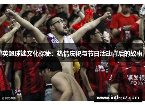 英超球迷文化探秘:热情庆祝与节日活动背后的故事 英超球迷文化探秘:热情庆祝与节日活动背后的故事