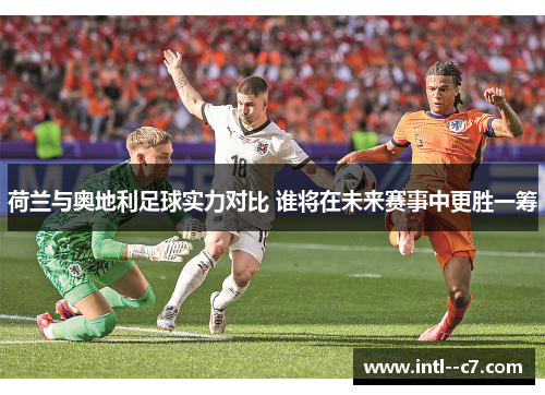 荷兰与奥地利足球实力对比 谁将在未来赛事中更胜一筹