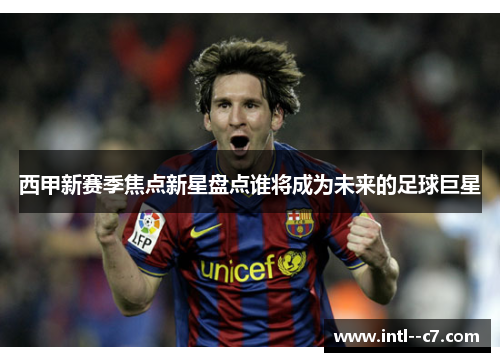 西甲新赛季焦点新星盘点谁将成为未来的足球巨星 西甲新赛季焦点新星盘点谁将成为未来的足球巨星