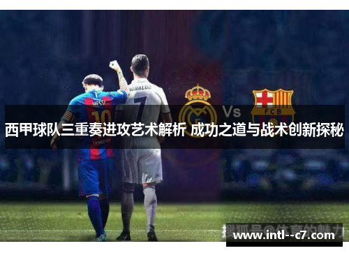 西甲球队三重奏进攻艺术解析 成功之道与战术创新探秘