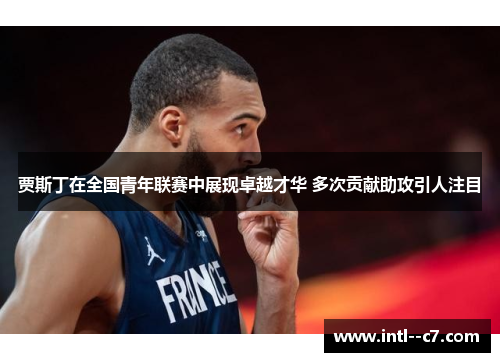 贾斯丁在全国青年联赛中展现卓越才华 多次贡献助攻引人注目